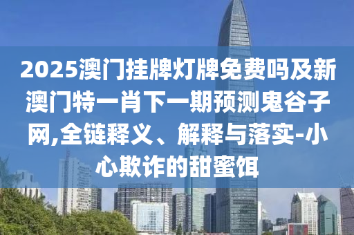 2025澳門掛牌燈牌免費(fèi)嗎及新澳門特一肖下一期預(yù)測(cè)鬼谷子網(wǎng),全鏈釋義、解釋與落實(shí)-小心欺詐的甜蜜餌