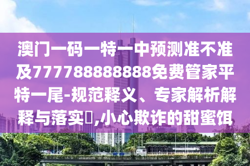 澳門一碼一特一中預(yù)測(cè)準(zhǔn)不準(zhǔn)及777788888888免費(fèi)管家平特一尾-規(guī)范釋義、專家解析解釋與落實(shí)?,小心欺詐的甜蜜餌