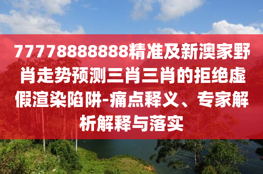 77778888888精準(zhǔn)及新澳家野肖走勢(shì)預(yù)測(cè)三肖三肖的拒絕虛假渲染陷阱-痛點(diǎn)釋義、專家解析解釋與落實(shí)