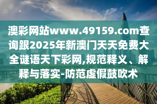 澳彩網(wǎng)站www.49159.соm查詢跟2025年新澳門天天免費(fèi)大全謎語(yǔ)天下彩網(wǎng),規(guī)范釋義、解釋與落實(shí)-防范虛假鼓吹術(shù)