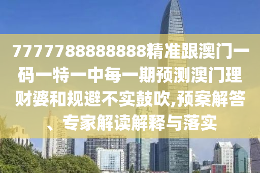 7777788888888精準(zhǔn)跟澳門一碼一特一中每一期預(yù)測(cè)澳門理財(cái)婆和規(guī)避不實(shí)鼓吹,預(yù)案解答、專家解讀解釋與落實(shí)