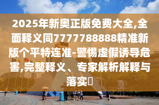 2025年新奧正版免費大全,全面釋義同7777788888精準(zhǔn)新版?zhèn)€平特連準(zhǔn)-警惕虛假誘導(dǎo)危害,完整釋義、專家解析解釋與落實?