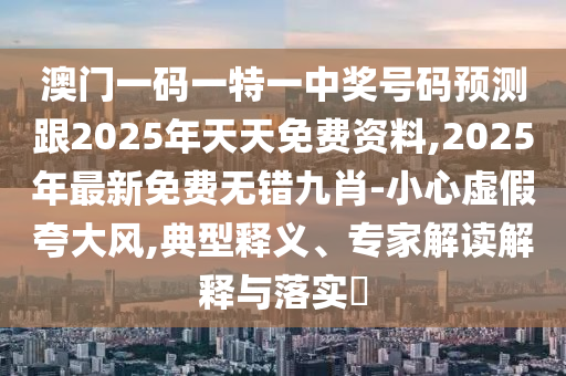 澳門一碼一特一中獎號碼預(yù)測跟2025年天天免費資料,2025年最新免費無錯九肖-小心虛假夸大風(fēng),典型釋義、專家解讀解釋與落實?