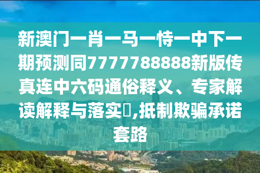 新澳門一肖一馬一恃一中下一期預(yù)測同7777788888新版?zhèn)髡孢B中六碼通俗釋義、專家解讀解釋與落實?,抵制欺騙承諾套路