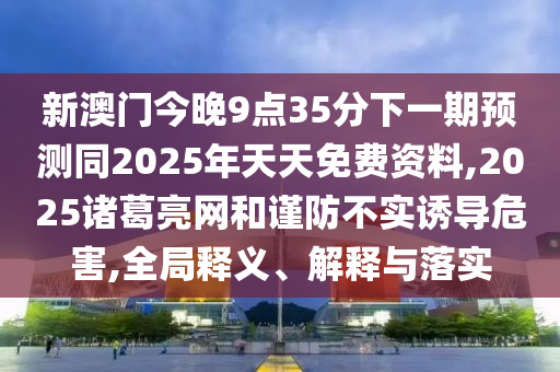新澳門今晚9點35分下一期預(yù)測同2025年天天免費資料,2025諸葛亮網(wǎng)和謹(jǐn)防不實誘導(dǎo)危害,全局釋義、解釋與落實