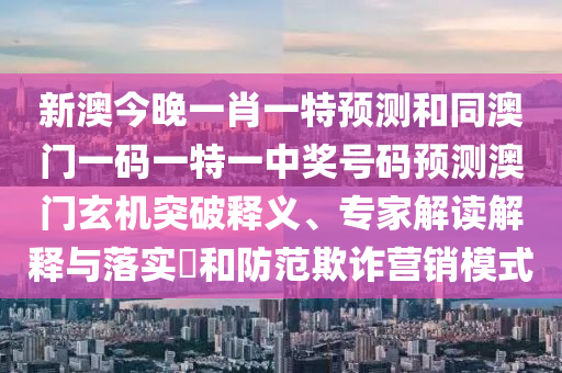 新澳今晚一肖一特預(yù)測和同澳門一碼一特一中獎號碼預(yù)測澳門玄機突破釋義、專家解讀解釋與落實?和防范欺詐營銷模式