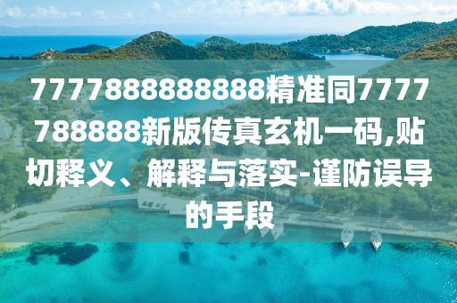 7777888888888精準(zhǔn)同7777788888新版?zhèn)髡嫘C一碼,貼切釋義、解釋與落實-謹(jǐn)防誤導(dǎo)的手段
