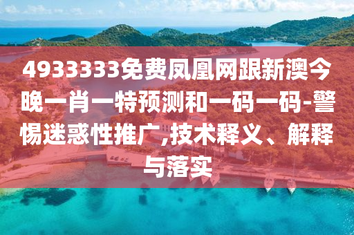 4933333免費(fèi)鳳凰網(wǎng)跟新澳今晚一肖一特預(yù)測(cè)和一碼一碼-警惕迷惑性推廣,技術(shù)釋義、解釋與落實(shí)