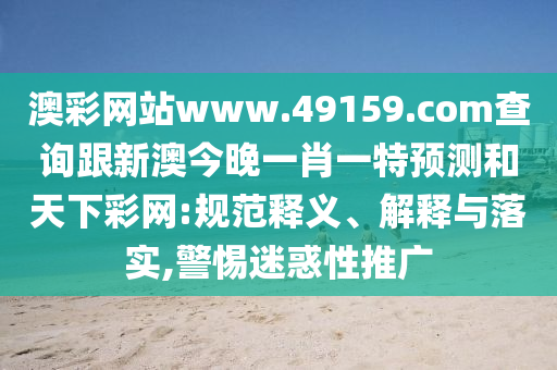 澳彩網(wǎng)站www.49159.соm查詢跟新澳今晚一肖一特預(yù)測(cè)和天下彩網(wǎng):規(guī)范釋義、解釋與落實(shí),警惕迷惑性推廣