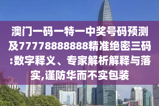澳門(mén)一碼一特一中獎(jiǎng)號(hào)碼預(yù)測(cè)及77778888888精準(zhǔn)絕密三碼:數(shù)字釋義、專家解析解釋與落實(shí),謹(jǐn)防華而不實(shí)包裝