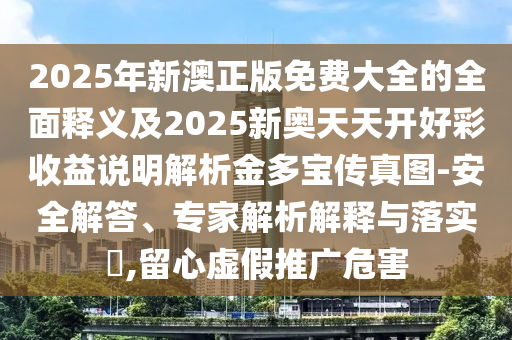 2025年新澳正版免費(fèi)大全的全面釋義及2025新奧天天開(kāi)好彩收益說(shuō)明解析金多寶傳真圖-安全解答、專家解析解釋與落實(shí)?,留心虛假推廣危害
