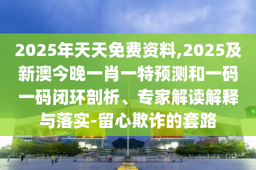 2025年天天免費(fèi)資料,2025及新澳今晚一肖一特預(yù)測(cè)和一碼一碼閉環(huán)剖析、專家解讀解釋與落實(shí)-留心欺詐的套路