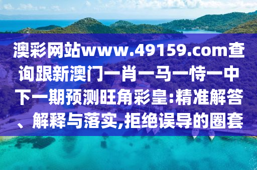 澳彩網站www.49159.соm查詢跟新澳門一肖一馬一恃一中下一期預測旺角彩皇:精準解答、解釋與落實,拒絕誤導的圈套
