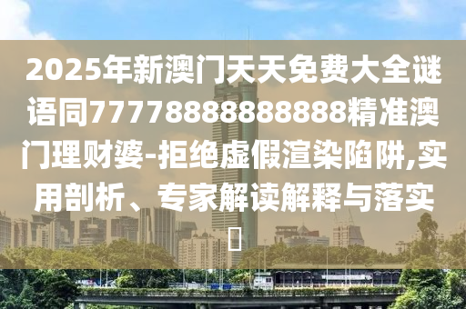 2025年新澳門天天免費大全謎語同77778888888888精準澳門理財婆-拒絕虛假渲染陷阱,實用剖析、專家解讀解釋與落實?