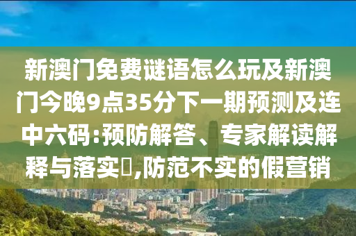 新澳門免費謎語怎么玩及新澳門今晚9點35分下一期預測及連中六碼:預防解答、專家解讀解釋與落實?,防范不實的假營銷
