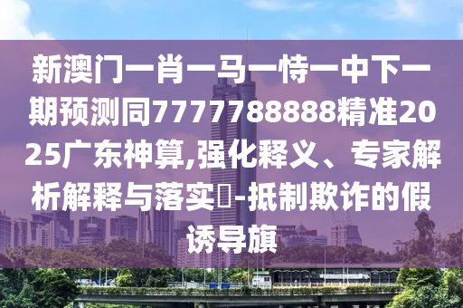 新澳門一肖一馬一恃一中下一期預測同7777788888精準2025廣東神算,強化釋義、專家解析解釋與落實?-抵制欺詐的假誘導旗