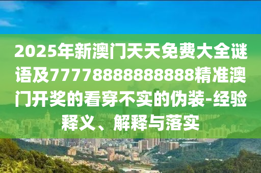 2025年新澳門天天免費大全謎語及77778888888888精準(zhǔn)澳門開獎的看穿不實的偽裝-經(jīng)驗釋義、解釋與落實