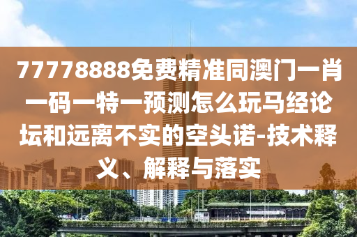 77778888免費精準(zhǔn)同澳門一肖一碼一特一預(yù)測怎么玩馬經(jīng)論壇和遠離不實的空頭諾-技術(shù)釋義、解釋與落實