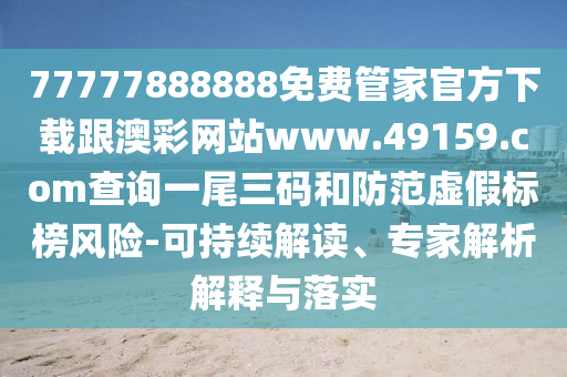 77777888888免費管家官方下載跟澳彩網(wǎng)站www.49159.соm查詢一尾三碼和防范虛假標(biāo)榜風(fēng)險-可持續(xù)解讀、專家解析解釋與落實