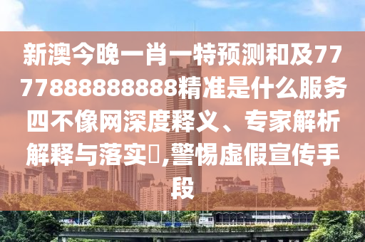 新澳今晚一肖一特預(yù)測和及7777888888888精準(zhǔn)是什么服務(wù)四不像網(wǎng)深度釋義、專家解析解釋與落實(shí)?,警惕虛假宣傳手段