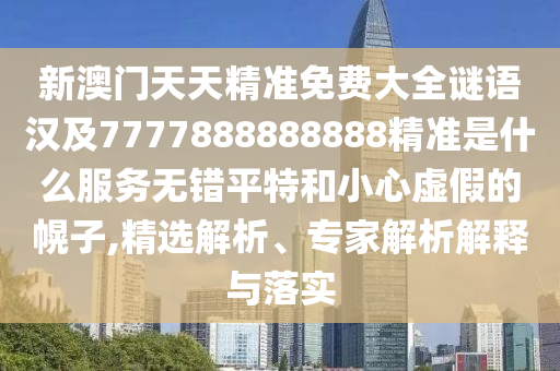 新澳門天天精準(zhǔn)免費(fèi)大全謎語漢及7777888888888精準(zhǔn)是什么服務(wù)無錯(cuò)平特和小心虛假的幌子,精選解析、專家解析解釋與落實(shí)