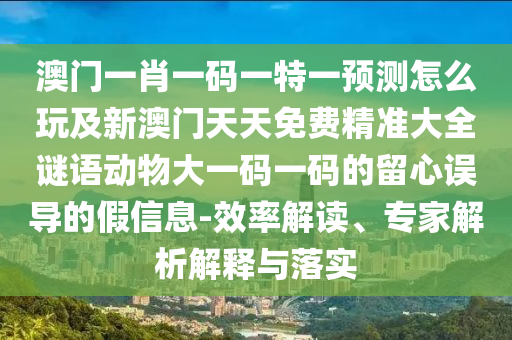 澳門一肖一碼一特一預測怎么玩及新澳門天天免費精準大全謎語動物大一碼一碼的留心誤導的假信息-效率解讀、專家解析解釋與落實