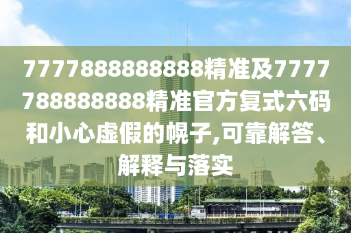 7777888888888精準及7777788888888精準官方復式六碼和小心虛假的幌子,可靠解答、解釋與落實