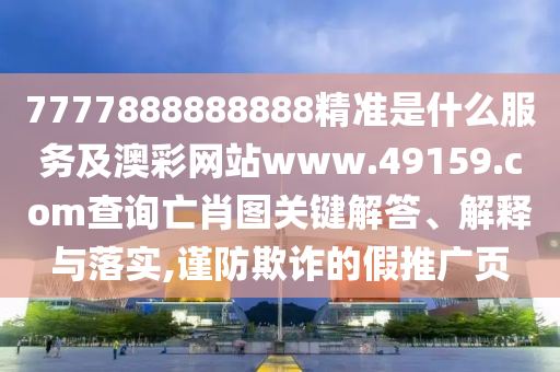 7777888888888精準是什么服務及澳彩網站www.49159.соm查詢亡肖圖關鍵解答、解釋與落實,謹防欺詐的假推廣頁