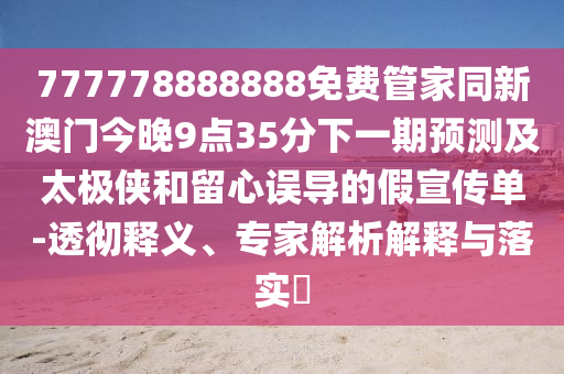 777778888888免費(fèi)管家同新澳門今晚9點(diǎn)35分下一期預(yù)測及太極俠和留心誤導(dǎo)的假宣傳單-透徹釋義、專家解析解釋與落實(shí)?