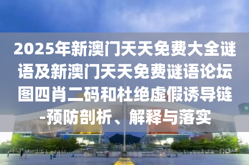2025年新澳門天天免費(fèi)大全謎語及新澳門天天免費(fèi)謎語論壇圖四肖二碼和杜絕虛假誘導(dǎo)鏈-預(yù)防剖析、解釋與落實(shí)