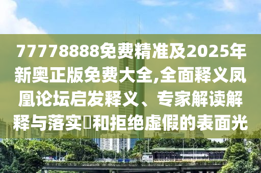 77778888免費(fèi)精準(zhǔn)及2025年新奧正版免費(fèi)大全,全面釋義鳳凰論壇啟發(fā)釋義、專家解讀解釋與落實(shí)?和拒絕虛假的表面光