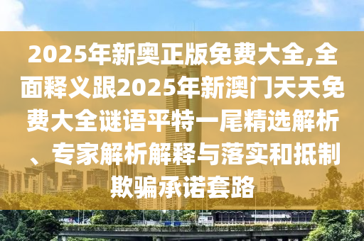 2025年新奧正版免費(fèi)大全,全面釋義跟2025年新澳門天天免費(fèi)大全謎語平特一尾精選解析、專家解析解釋與落實(shí)和抵制欺騙承諾套路