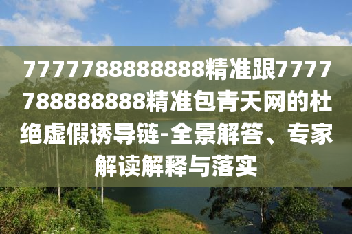 7777788888888精準跟7777788888888精準包青天網(wǎng)的杜絕虛假誘導鏈-全景解答、專家解讀解釋與落實