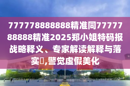 777778888888精準同7777788888精準2025鄭小姐特碼報戰(zhàn)略釋義、專家解讀解釋與落實?,警覺虛假美化