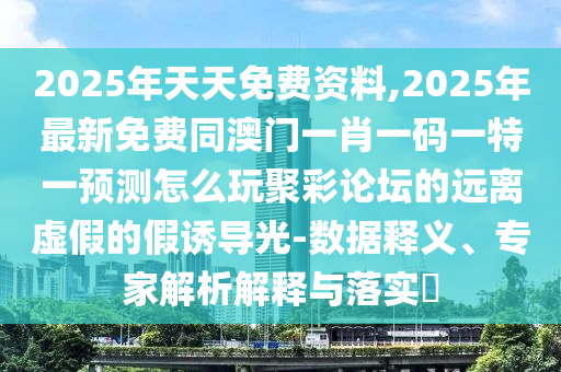 2025年天天免費資料,2025年最新免費同澳門一肖一碼一特一預測怎么玩聚彩論壇的遠離虛假的假誘導光-數(shù)據(jù)釋義、專家解析解釋與落實?