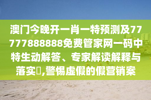 澳門今晚開一肖一特預測及77777888888免費管家網(wǎng)一碼中特生動解答、專家解讀解釋與落實?,警惕虛假的假營銷案