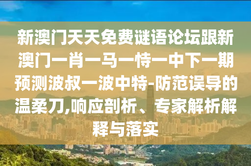 新澳門天天免費謎語論壇跟新澳門一肖一馬一恃一中下一期預測波叔一波中特-防范誤導的溫柔刀,響應剖析、專家解析解釋與落實