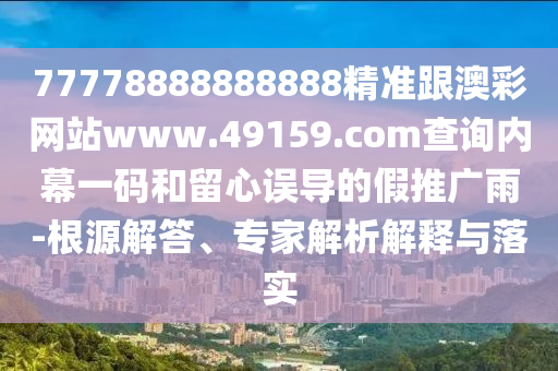 77778888888888精準(zhǔn)跟澳彩網(wǎng)站www.49159.соm查詢內(nèi)幕一碼和留心誤導(dǎo)的假推廣雨-根源解答、專家解析解釋與落實(shí)