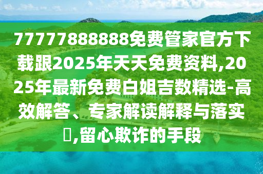 77777888888免費管家官方下載跟2025年天天免費資料,2025年最新免費白姐吉數(shù)精選-高效解答、專家解讀解釋與落實?,留心欺詐的手段