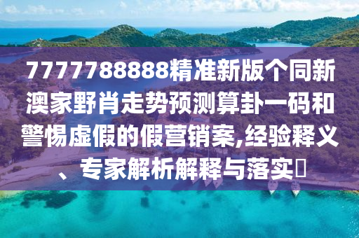 7777788888精準(zhǔn)新版?zhèn)€同新澳家野肖走勢預(yù)測算卦一碼和警惕虛假的假營銷案,經(jīng)驗釋義、專家解析解釋與落實?