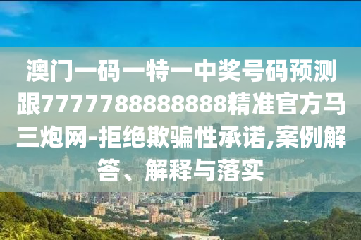 澳門一碼一特一中獎(jiǎng)號(hào)碼預(yù)測跟7777788888888精準(zhǔn)官方馬三炮網(wǎng)-拒絕欺騙性承諾,案例解答、解釋與落實(shí)
