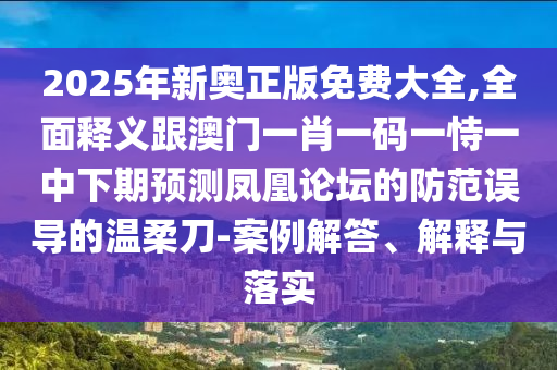 2025年新奧正版免費(fèi)大全,全面釋義跟澳門一肖一碼一恃一中下期預(yù)測鳳凰論壇的防范誤導(dǎo)的溫柔刀-案例解答、解釋與落實(shí)