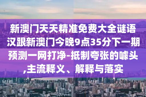 新澳門天天精準免費大全謎語漢跟新澳門今晚9點35分下一期預測一網(wǎng)打凈-抵制夸張的噱頭,主流釋義、解釋與落實