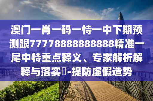 澳門一肖一碼一恃一中下期預測跟77778888888888精準一尾中特重點釋義、專家解析解釋與落實?-提防虛假造勢