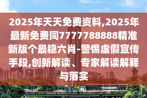 2025年天天免費資料,2025年最新免費同7777788888精準新版?zhèn)€最穩(wěn)六肖-警惕虛假宣傳手段,創(chuàng)新解讀、專家解讀解釋與落實