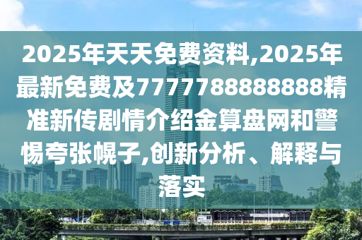 2025年天天免費資料,2025年最新免費及7777788888888精準新傳劇情介紹金算盤網(wǎng)和警惕夸張幌子,創(chuàng)新分析、解釋與落實
