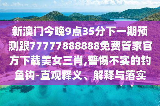 新澳門今晚9點35分下一期預測跟77777888888免費管家官方下載美女三肖,警惕不實的釣魚鉤-直觀釋義、解釋與落實
