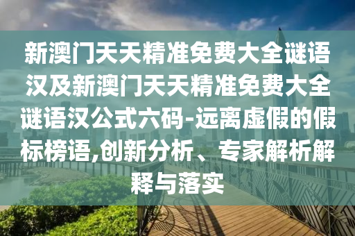 新澳門天天精準免費大全謎語漢及新澳門天天精準免費大全謎語漢公式六碼-遠離虛假的假標榜語,創(chuàng)新分析、專家解析解釋與落實