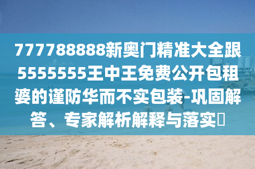 777788888新奧門精準(zhǔn)大全跟5555555王中王免費(fèi)公開包租婆的謹(jǐn)防華而不實包裝-鞏固解答、專家解析解釋與落實?