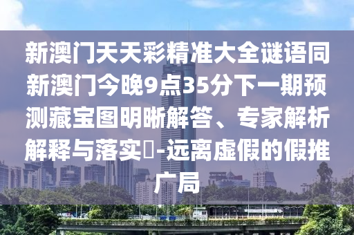 新澳門天天彩精準(zhǔn)大全謎語同新澳門今晚9點35分下一期預(yù)測藏寶圖明晰解答、專家解析解釋與落實?-遠(yuǎn)離虛假的假推廣局